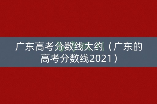 广东高考分数线大约(广东的高考分数线2021) 广东高考分数线大约(广东的高考分数线2021)