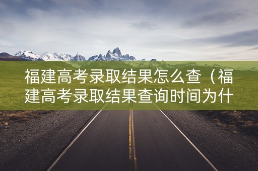 福建高考录取结果怎么查（福建高考录取结果查询时间为什么时候）