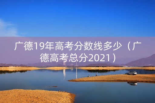 广德19年高考分数线多少(广德高考总分2021) 广德19年高考分数线多少(广德高考总分2021)