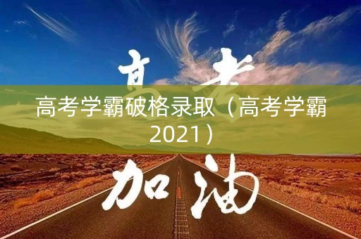 高考学霸破格录取（高考学霸2021）