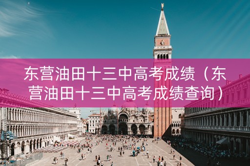 东营油田十三中高考成绩(东营油田十三中高考成绩查询) 东营油田十三中高考成绩(东营油田十三中高考成绩查询)