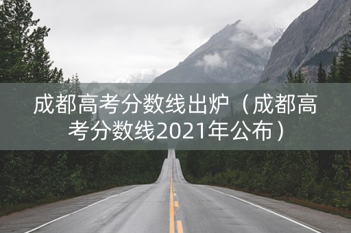 成都高考分数线出炉（成都高考分数线2021年公布）