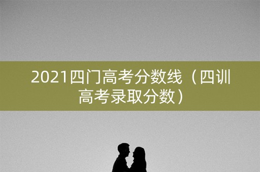 2021四门高考分数线（四训高考录取分数）