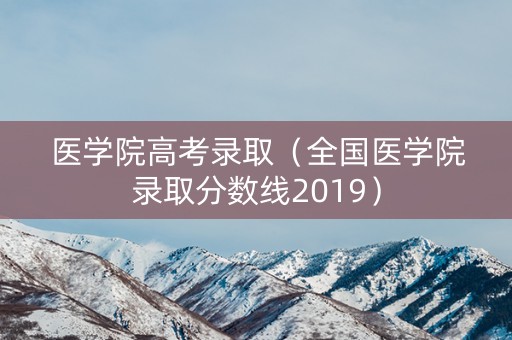医学院高考录取（全国医学院录取分数线2019）