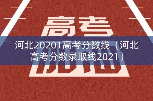 河北20201高考分数线（河北高考分数录取线2021）