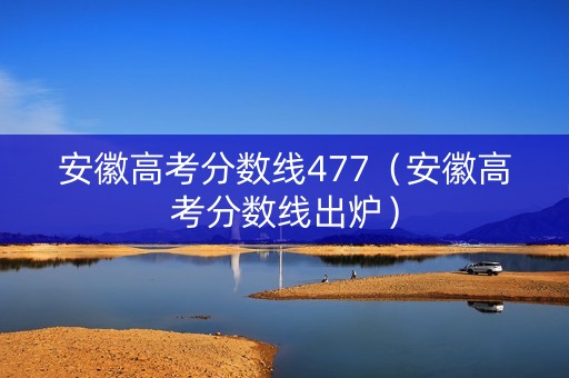 安徽高考分数线477（安徽高考分数线出炉）