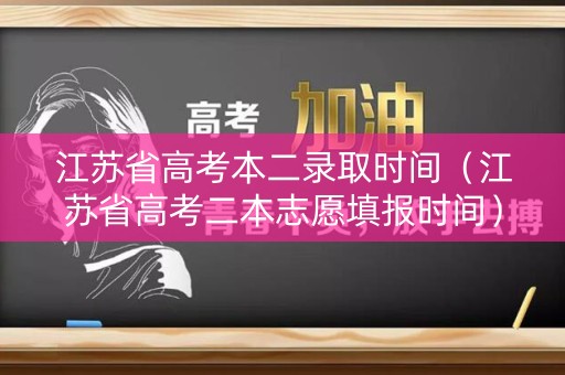 江苏省高考本二录取时间（江苏省高考二本志愿填报时间）