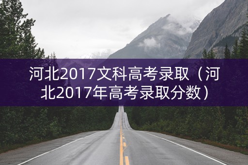 河北2017文科高考录取（河北2017年高考录取分数）