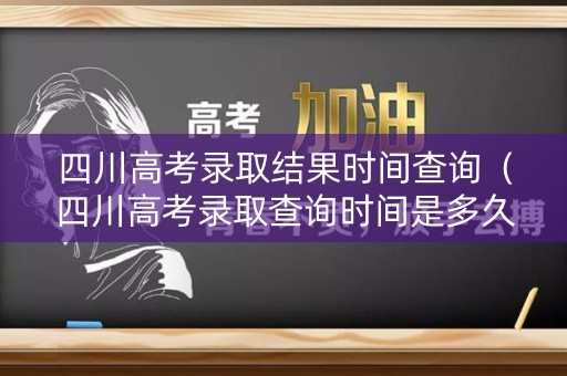 四川高考录取结果时间查询（四川高考录取查询时间是多久）