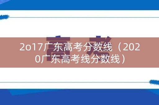2o17广东高考分数线（2020广东高考线分数线）