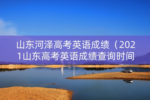 山东河泽高考英语成绩（2021山东高考英语成绩查询时间）