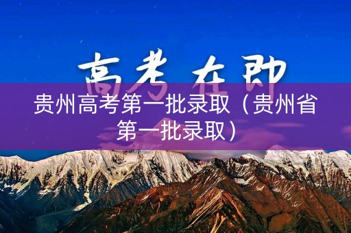 贵州高考第一批录取（贵州省第一批录取）