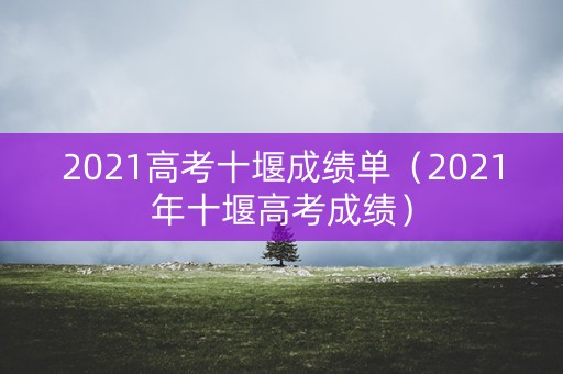 2021高考十堰成绩单（2021年十堰高考成绩）