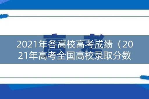 2021年各高校高考成绩（2021年高考全国高校录取分数线）