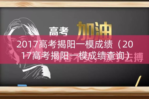 2017高考揭阳一模成绩（2017高考揭阳一模成绩查询）