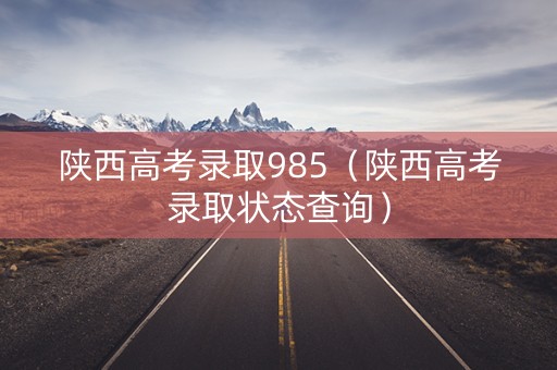 陕西高考录取985（陕西高考录取状态查询）