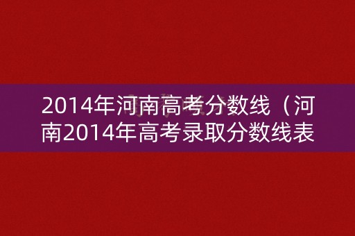 2014年河南高考分数线（河南2014年高考录取分数线表）