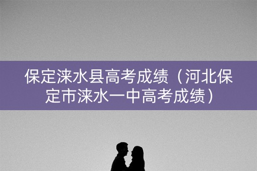 保定涞水县高考成绩（河北保定市涞水一中高考成绩）