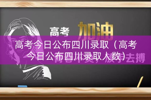 高考今日公布四川录取（高考今日公布四川录取人数）