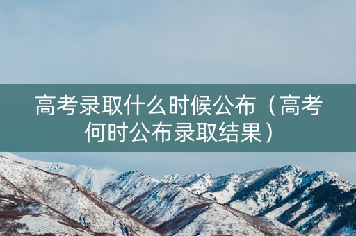 高考录取什么时候公布（高考何时公布录取结果）
