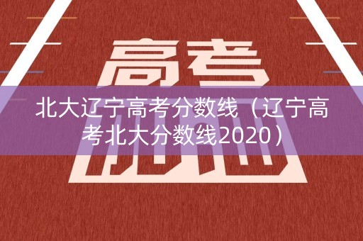 北大辽宁高考分数线（辽宁高考北大分数线2020）