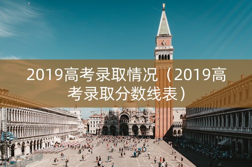2019高考录取情况（2019高考录取分数线表）