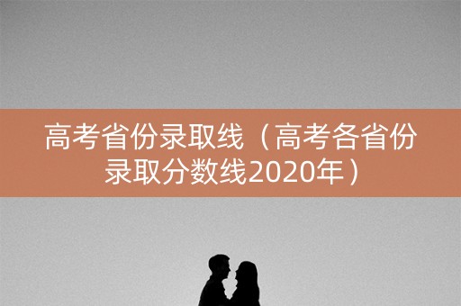 高考省份录取线（高考各省份录取分数线2020年）