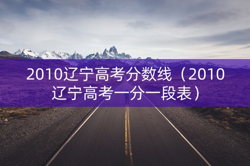 2010辽宁高考分数线（2010辽宁高考一分一段表）