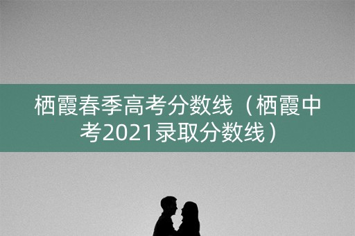 栖霞春季高考分数线（栖霞中考2021录取分数线）