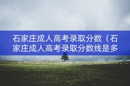 石家庄成人高考录取分数（石家庄成人高考录取分数线是多少）