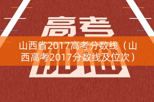 山西省2017高考分数线（山西高考2017分数线及位次）