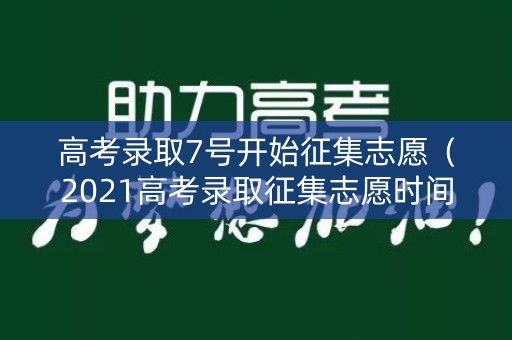 高考录取7号开始征集志愿（2021高考录取征集志愿时间）
