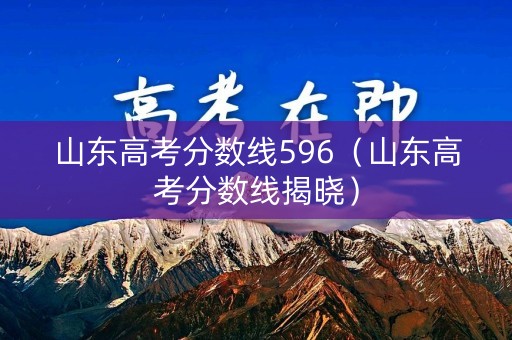 山东高考分数线596（山东高考分数线揭晓）