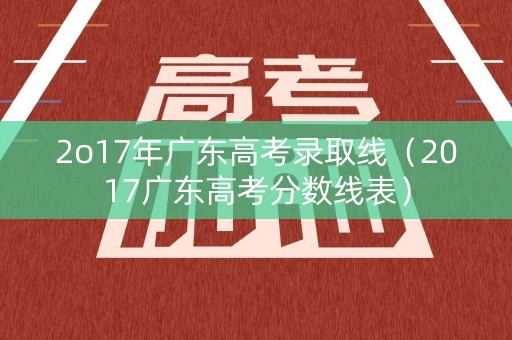 2o17年广东高考录取线（2017广东高考分数线表）
