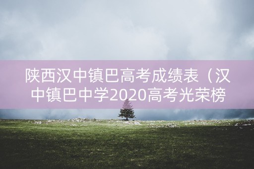陕西汉中镇巴高考成绩表（汉中镇巴中学2020高考光荣榜）