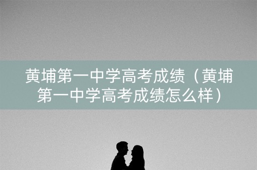 黄埔第一中学高考成绩（黄埔第一中学高考成绩怎么样）