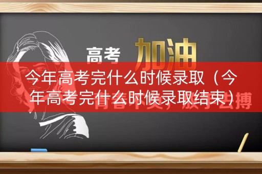 今年高考完什么时候录取（今年高考完什么时候录取结束）
