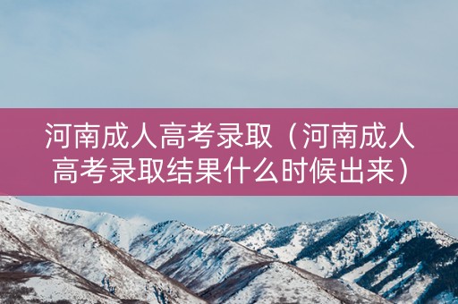 河南成人高考录取（河南成人高考录取结果什么时候出来）