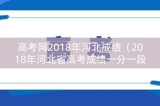高考网2018年河北成绩（2018年河北省高考成绩一分一段表）