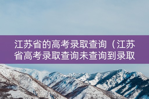 江苏省的高考录取查询（江苏省高考录取查询未查询到录取信息）