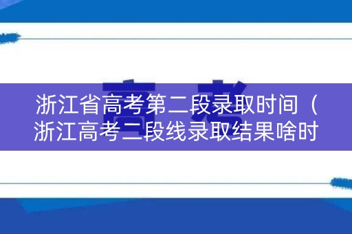 浙江省高考第二段录取时间（浙江高考二段线录取结果啥时候公布）