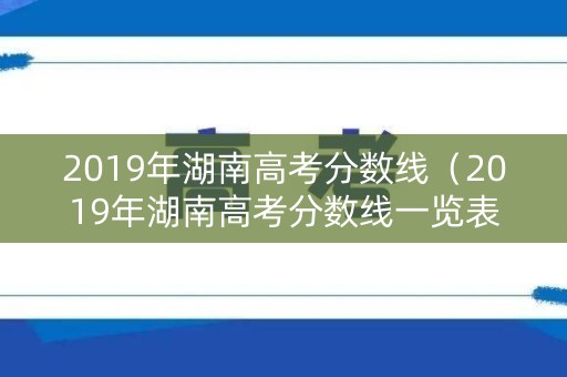 2019年湖南高考分数线（2019年湖南高考分数线一览表）