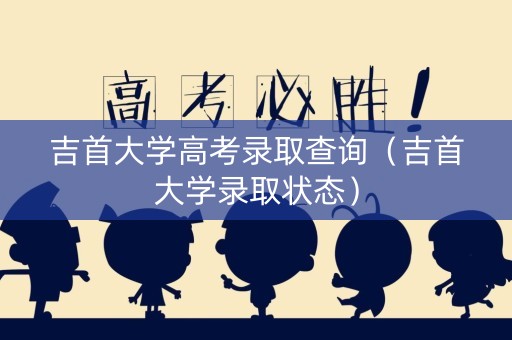 吉首大学高考录取查询（吉首大学录取状态）