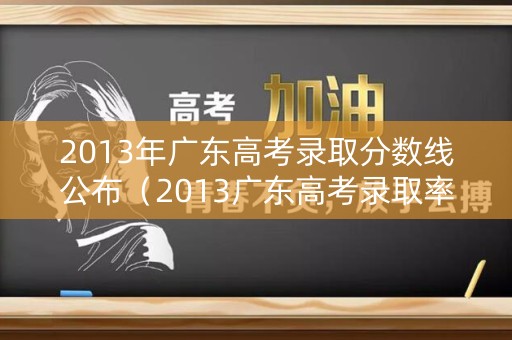 2013年广东高考录取分数线公布（2013广东高考录取率）