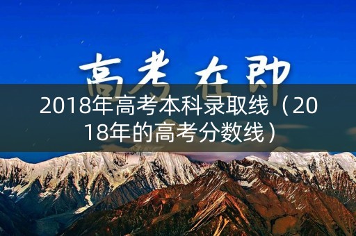 2018年高考本科录取线（2018年的高考分数线）