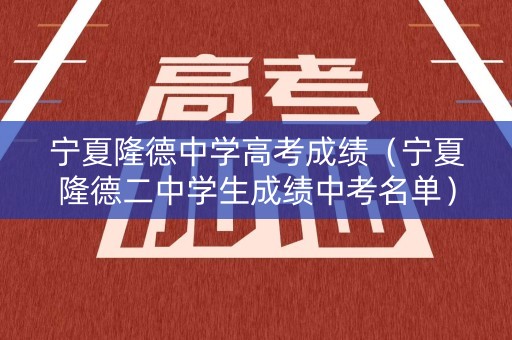 宁夏隆德中学高考成绩（宁夏隆德二中学生成绩中考名单）