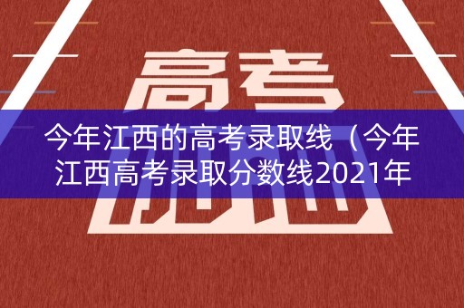 今年江西的高考录取线（今年江西高考录取分数线2021年）