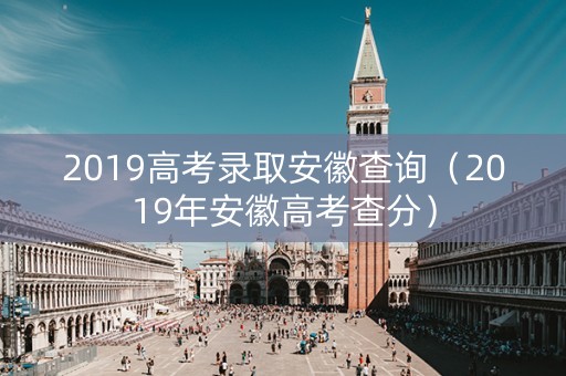 2019高考录取安徽查询（2019年安徽高考查分）