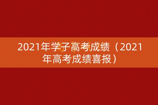 2021年学子高考成绩（2021年高考成绩喜报）
