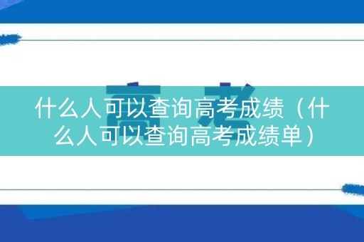 什么人可以查询高考成绩（什么人可以查询高考成绩单）